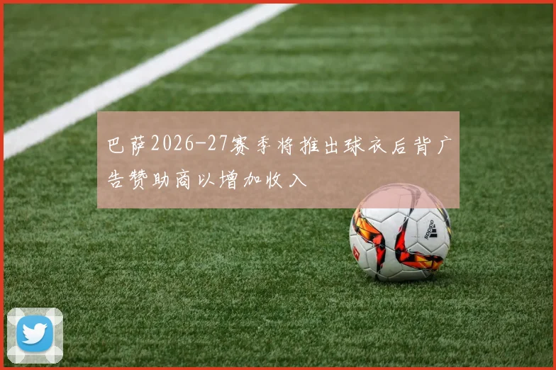 巴萨2026-27赛季将推出球衣后背广告赞助商以增加收入