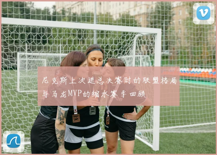 尼克斯上次进总决赛时的联盟格局与马龙MVP的缩水赛季回顾