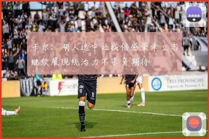 卡尔：湖人选中让我倍感荣幸立志继续展现统治力不辜负期待