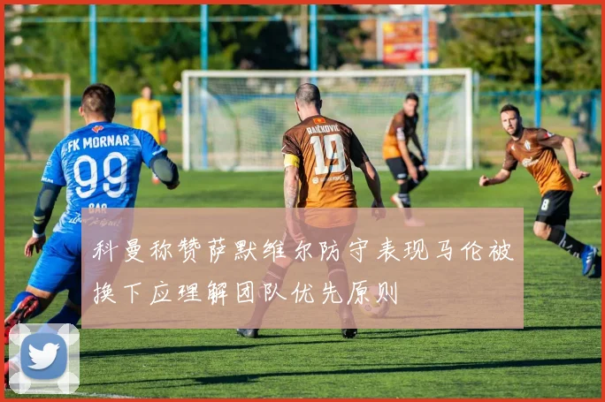科曼称赞萨默维尔防守表现马伦被换下应理解团队优先原则