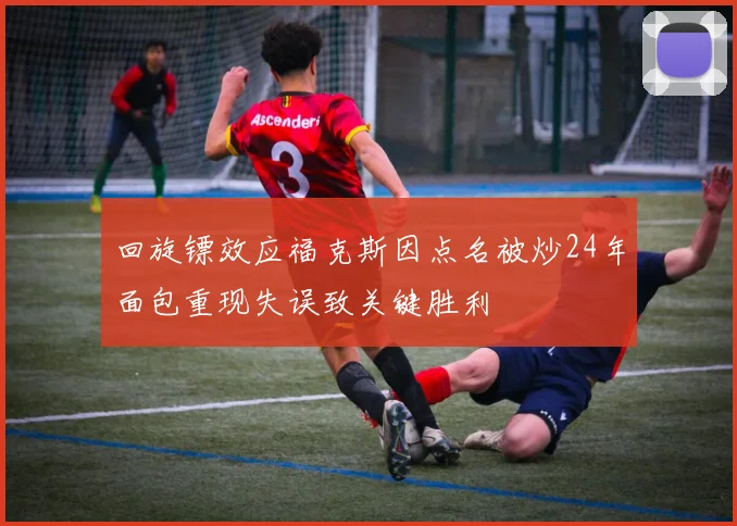 回旋镖效应福克斯因点名被炒24年面包重现失误致关键胜利
