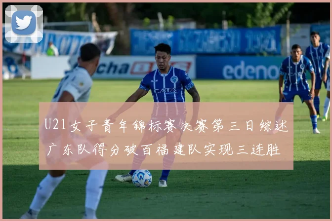 U21女子青年锦标赛决赛第三日综述广东队得分破百福建队实现三连胜