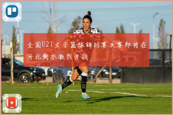 全国U21女子篮球锦标赛决赛即将在河北衡水激烈开战