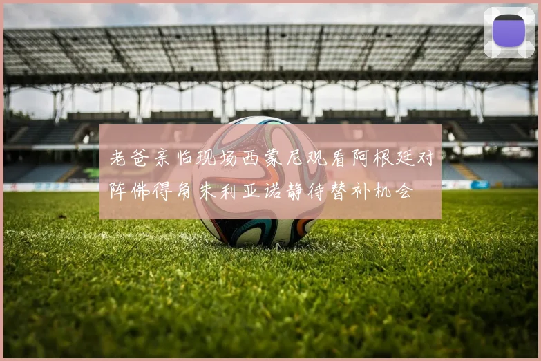 老爸亲临现场西蒙尼观看阿根廷对阵佛得角朱利亚诺静待替补机会