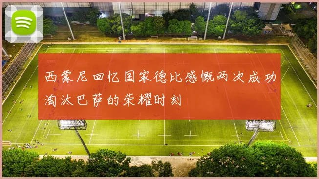 西蒙尼回忆国家德比感慨两次成功淘汰巴萨的荣耀时刻