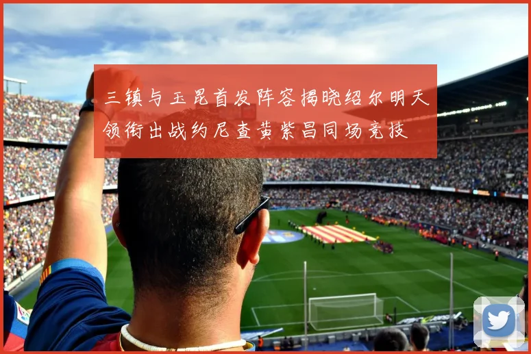 三镇与玉昆首发阵容揭晓绍尔明天领衔出战约尼查黄紫昌同场竞技