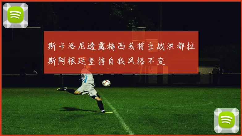 斯卡洛尼透露梅西或将出战洪都拉斯阿根廷坚持自我风格不变