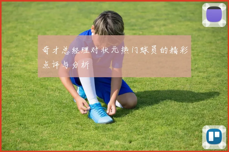 奇才总经理对状元热门球员的精彩点评与分析