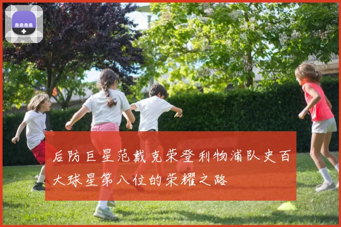 后防巨星范戴克荣登利物浦队史百大球星第八位的荣耀之路