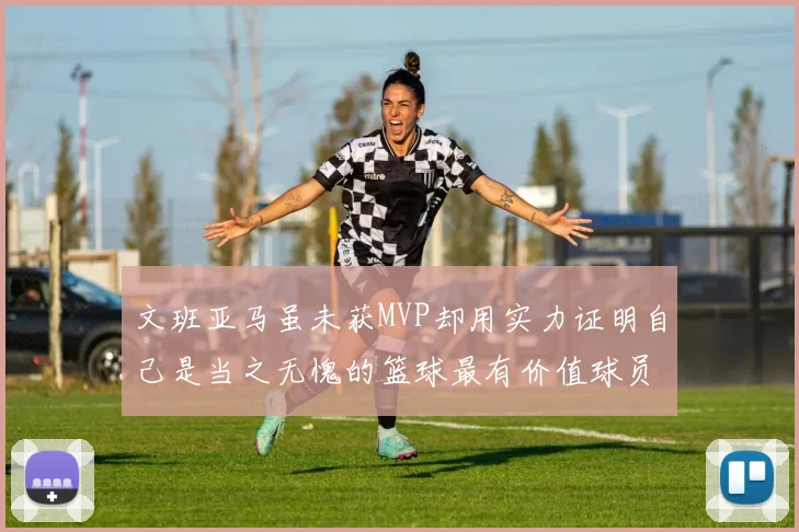 文班亚马虽未获MVP却用实力证明自己是当之无愧的篮球最有价值球员
