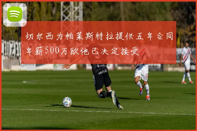切尔西为帕莱斯特拉提供五年合同年薪500万欧他已决定接受