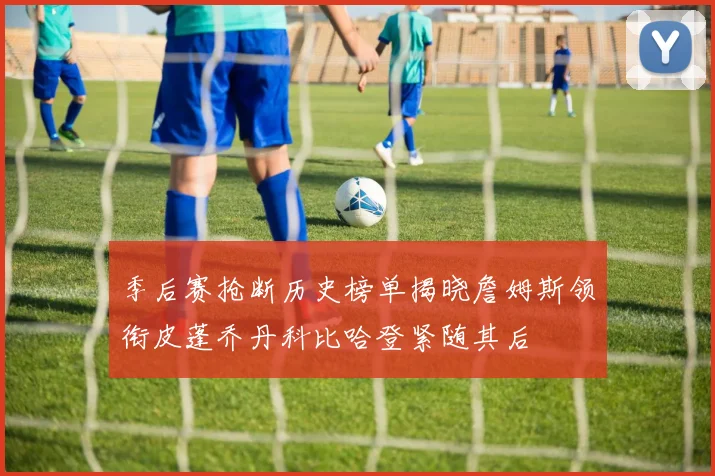 季后赛抢断历史榜单揭晓詹姆斯领衔皮蓬乔丹科比哈登紧随其后