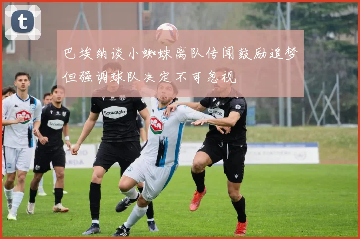 巴埃纳谈小蜘蛛离队传闻鼓励追梦但强调球队决定不可忽视
