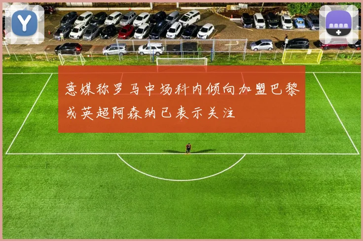 意媒称罗马中场科内倾向加盟巴黎或英超阿森纳已表示关注