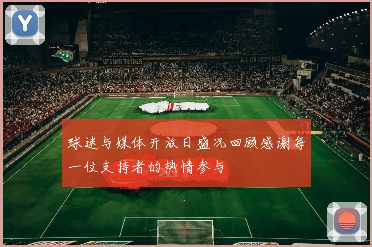 球迷与媒体开放日盛况回顾感谢每一位支持者的热情参与
