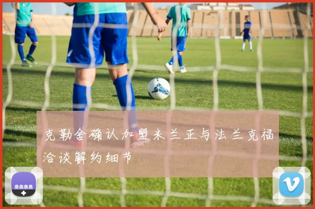 克勒舍确认加盟米兰正与法兰克福洽谈解约细节