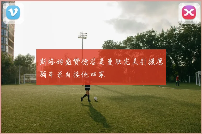 斯塔姆盛赞德容是曼联完美引援愿骑车亲自接他回家