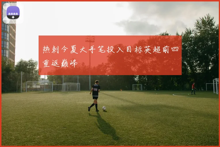 热刺今夏大手笔投入目标英超前四重返巅峰