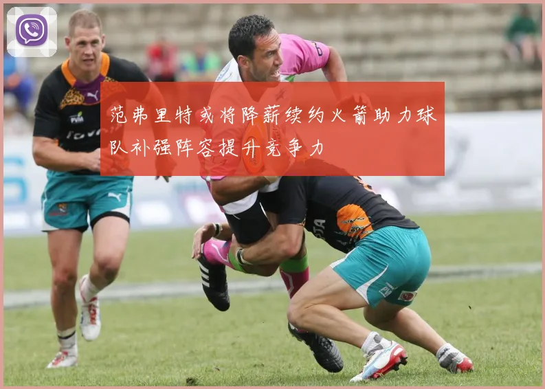 范弗里特或将降薪续约火箭助力球队补强阵容提升竞争力