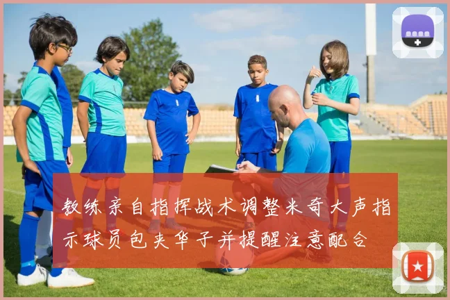 教练亲自指挥战术调整米奇大声指示球员包夹华子并提醒注意配合