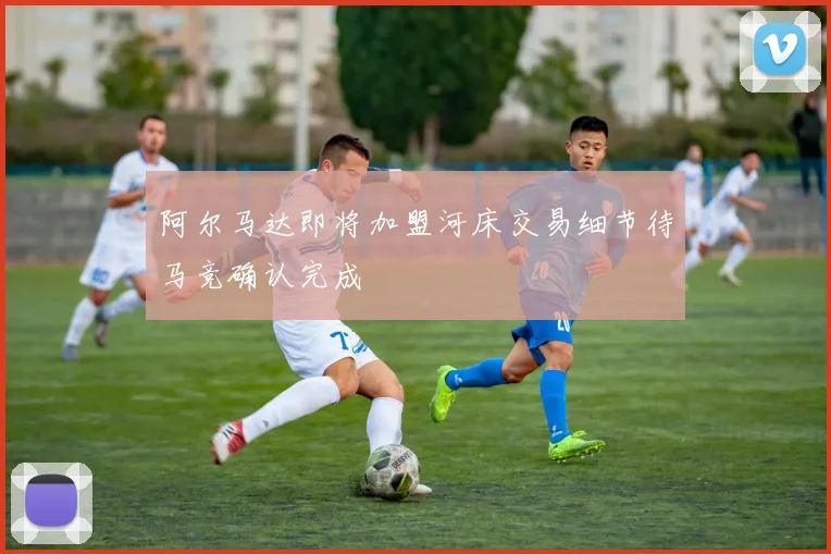 阿尔马达即将加盟河床交易细节待马竞确认完成