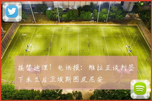 接替迪涅！电讯报：维拉正谈判签下米兰后卫埃斯图皮尼安